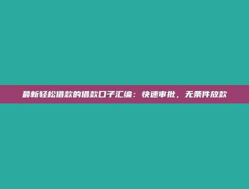 最新轻松借款的借款口子汇编：快速审批，无条件放款