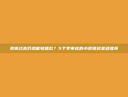 负债过高仍然能够借款？5个零审核的小额借贷渠道推荐