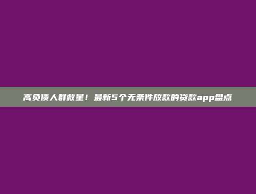 高负债人群救星！最新5个无条件放款的贷款app盘点