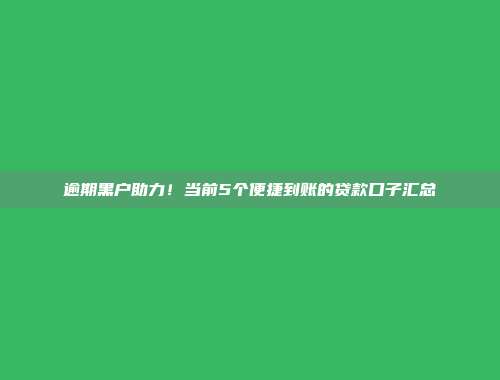 逾期黑户助力！当前5个便捷到账的贷款口子汇总