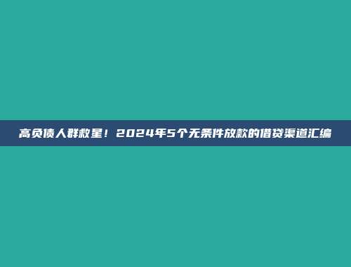 高负债人群救星！2024年5个无条件放款的借贷渠道汇编