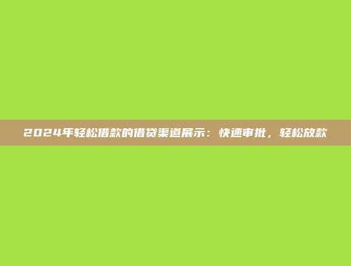 2024年轻松借款的借贷渠道展示：快速审批，轻松放款