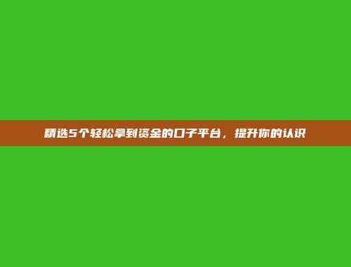 精选5个轻松拿到资金的口子平台，提升你的认识