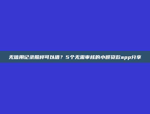 无信用记录照样可以借？5个无需审核的小额贷款app分享