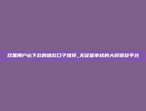 双黑用户必下款的借款口子推荐_无征信审核的大额借贷平台