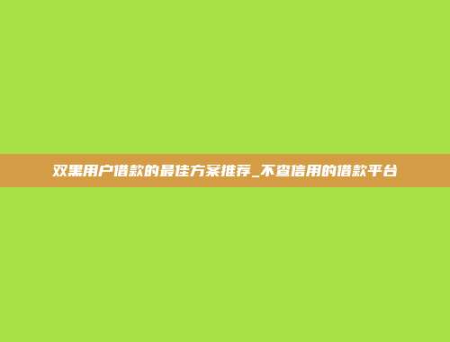 双黑用户借款的最佳方案推荐_不查信用的借款平台