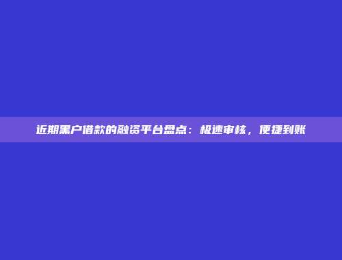 近期黑户借款的融资平台盘点：极速审核，便捷到账