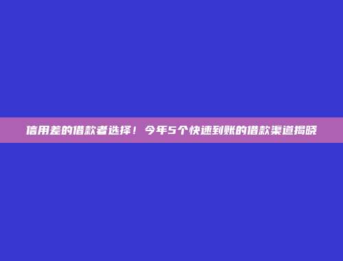 信用差的借款者选择！今年5个快速到账的借款渠道揭晓