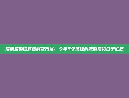 信用差的借款者解决方案！今年5个便捷到账的借贷口子汇总