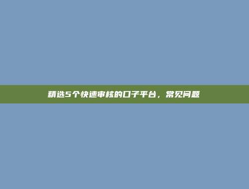 精选5个快速审核的口子平台，常见问题