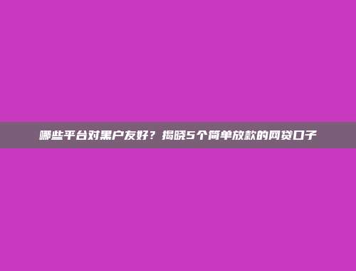 哪些平台对黑户友好？揭晓5个简单放款的网贷口子