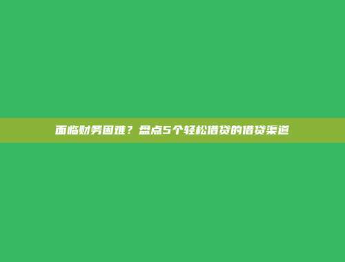 面临财务困难？盘点5个轻松借贷的借贷渠道