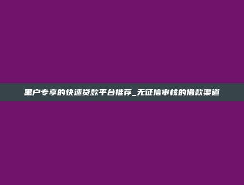 黑户专享的快速贷款平台推荐_无征信审核的借款渠道