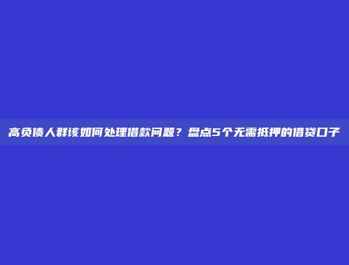 高负债人群该如何处理借款问题？盘点5个无需抵押的借贷口子