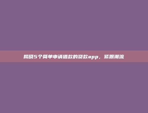 揭晓5个简单申请借款的贷款app，紧跟潮流