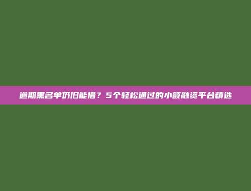 逾期黑名单仍旧能借？5个轻松通过的小额融资平台精选