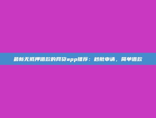 最新无抵押借款的网贷app推荐：秒批申请，简单借款