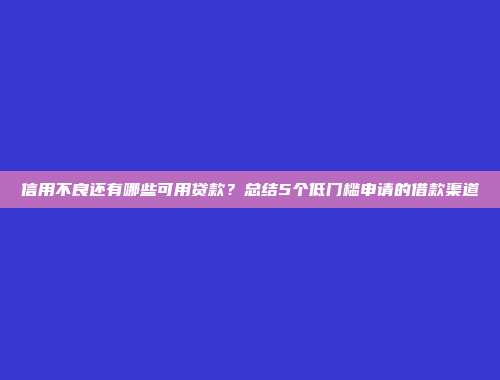 信用不良还有哪些可用贷款？总结5个低门槛申请的借款渠道