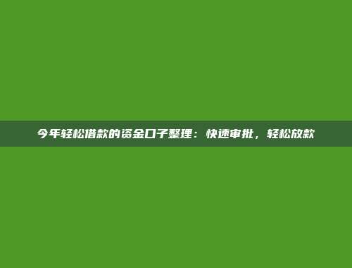 今年轻松借款的资金口子整理：快速审批，轻松放款