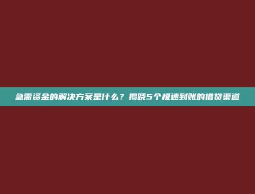 急需资金的解决方案是什么？揭晓5个极速到账的借贷渠道