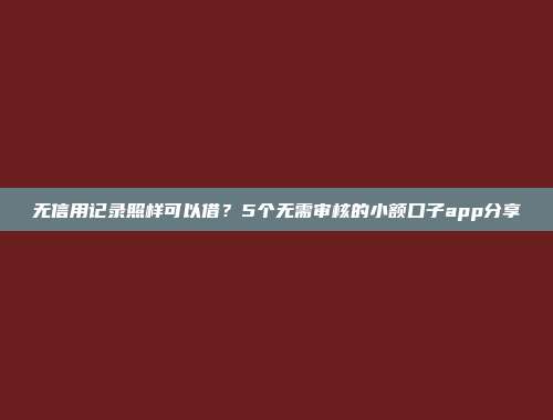 无信用记录照样可以借？5个无需审核的小额口子app分享