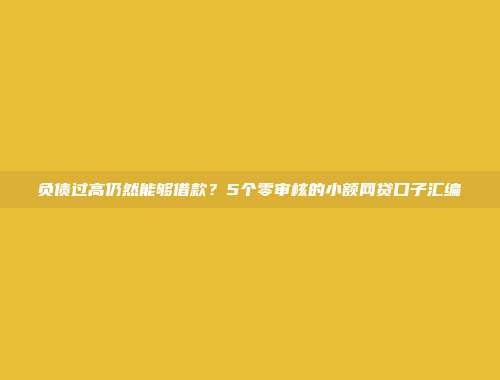 负债过高仍然能够借款？5个零审核的小额网贷口子汇编