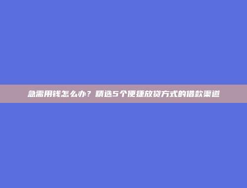 急需用钱怎么办？精选5个便捷放贷方式的借款渠道