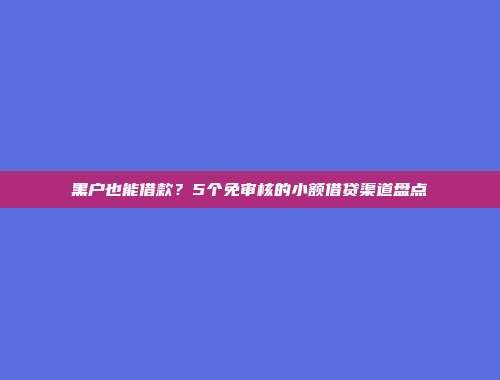 黑户也能借款？5个免审核的小额借贷渠道盘点