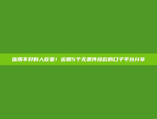 信用不好的人救星！近期5个无条件放款的口子平台分享