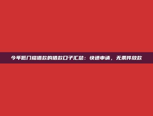 今年低门槛借款的借款口子汇总：快速申请，无条件放款