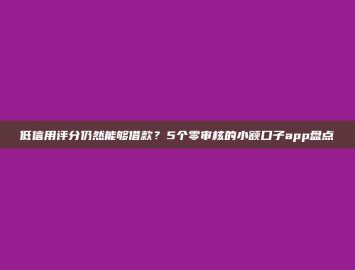 低信用评分仍然能够借款？5个零审核的小额口子app盘点