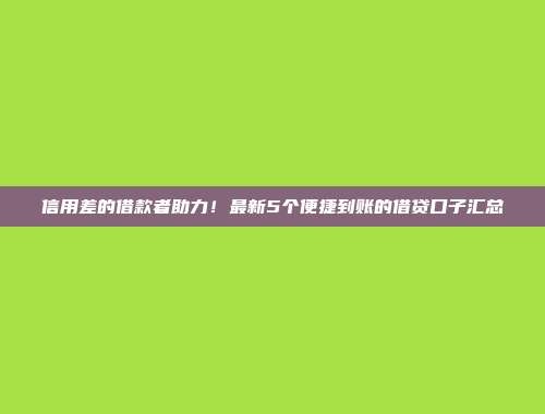 信用差的借款者助力！最新5个便捷到账的借贷口子汇总