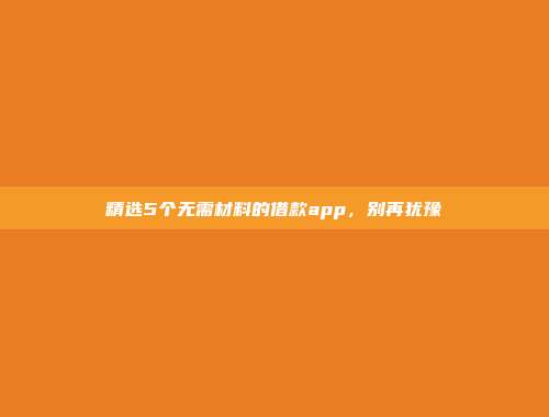 精选5个无需材料的借款app，别再犹豫