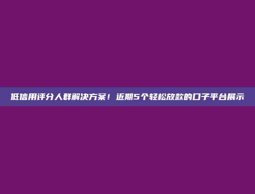 低信用评分人群解决方案！近期5个轻松放款的口子平台展示