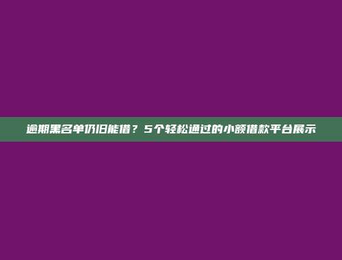 逾期黑名单仍旧能借？5个轻松通过的小额借款平台展示