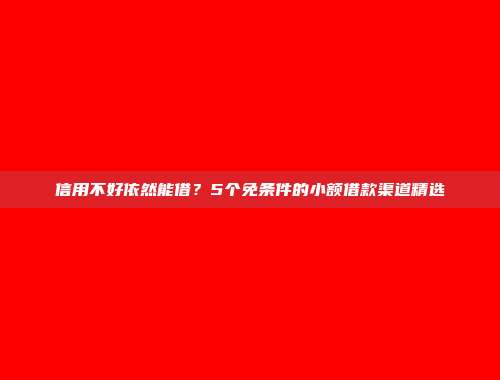 信用不好依然能借？5个免条件的小额借款渠道精选