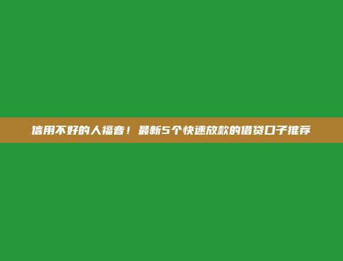 信用不好的人福音！最新5个快速放款的借贷口子推荐