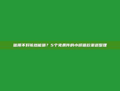 信用不好依然能借？5个免条件的小额借款渠道整理