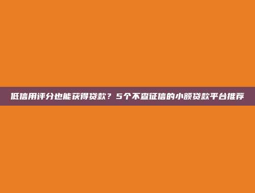 低信用评分也能获得贷款？5个不查征信的小额贷款平台推荐