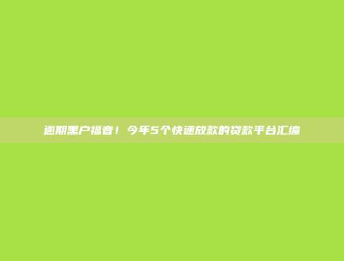 逾期黑户福音！今年5个快速放款的贷款平台汇编