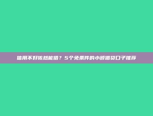 信用不好依然能借？5个免条件的小额借贷口子推荐