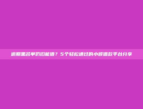 逾期黑名单仍旧能借？5个轻松通过的小额借款平台分享