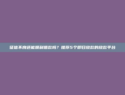 征信不良还能顺利借款吗？推荐5个即日放款的放款平台