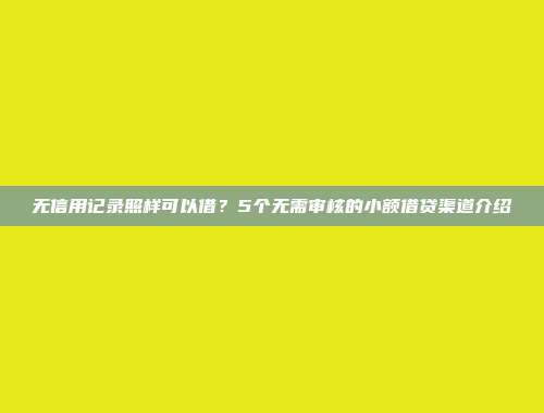 无信用记录照样可以借？5个无需审核的小额借贷渠道介绍