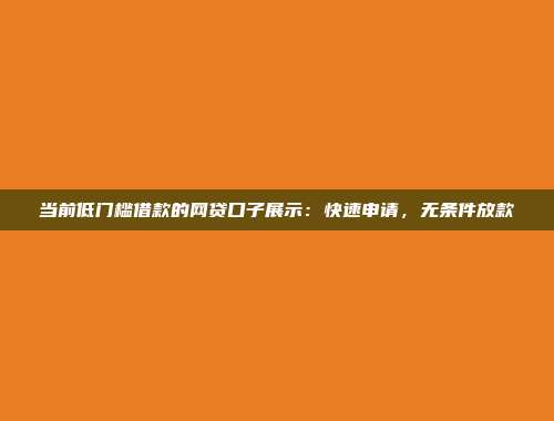 当前低门槛借款的网贷口子展示：快速申请，无条件放款