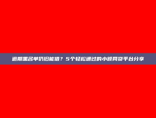 逾期黑名单仍旧能借？5个轻松通过的小额网贷平台分享