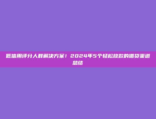 低信用评分人群解决方案！2024年5个轻松放款的借贷渠道总结