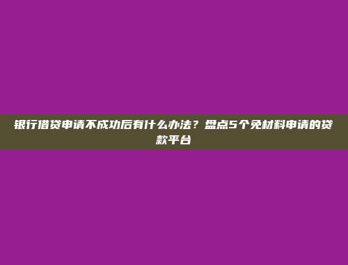 银行借贷申请不成功后有什么办法？盘点5个免材料申请的贷款平台