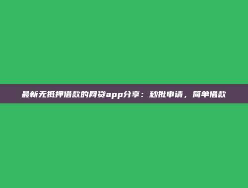 最新无抵押借款的网贷app分享：秒批申请，简单借款