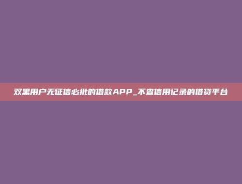 双黑用户无征信必批的借款APP_不查信用记录的借贷平台